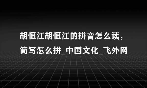 胡恒江胡恒江的拼音怎么读，简写怎么拼_中国文化_飞外网