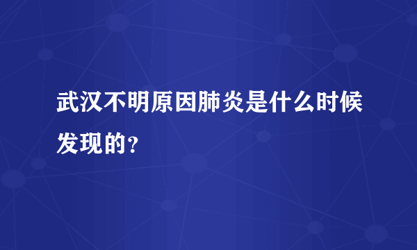 武汉不明原因肺炎是什么时候发现的？