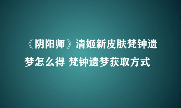 《阴阳师》清姬新皮肤梵钟遗梦怎么得 梵钟遗梦获取方式