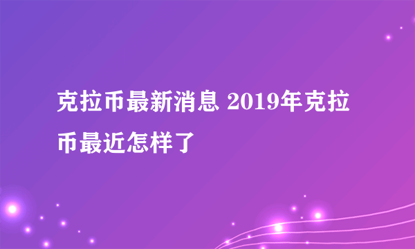 克拉币最新消息 2019年克拉币最近怎样了