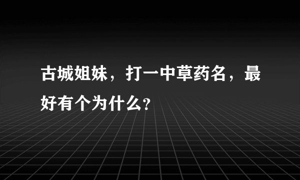 古城姐妹，打一中草药名，最好有个为什么？