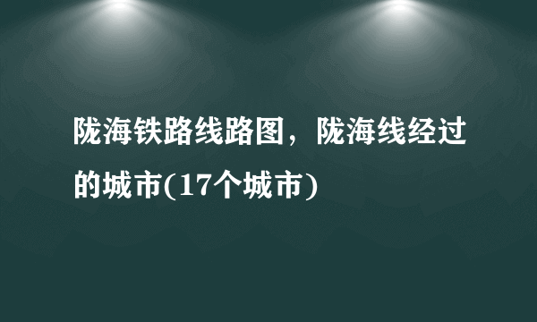 陇海铁路线路图，陇海线经过的城市(17个城市) 