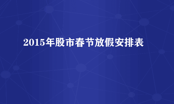 2015年股市春节放假安排表