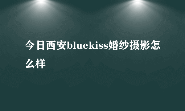 今日西安bluekiss婚纱摄影怎么样