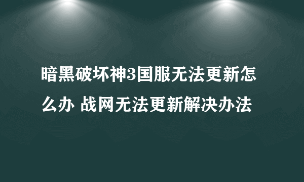 暗黑破坏神3国服无法更新怎么办 战网无法更新解决办法