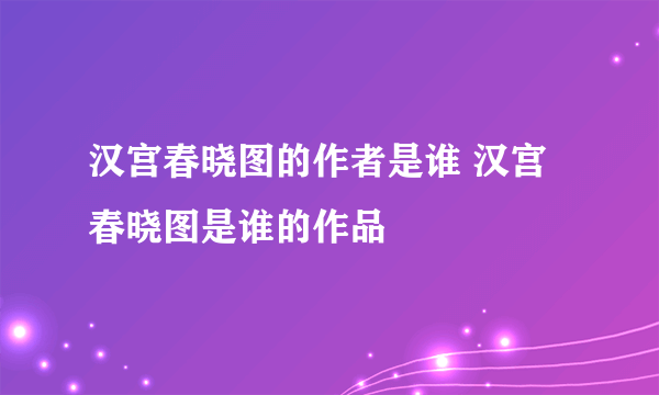 汉宫春晓图的作者是谁 汉宫春晓图是谁的作品