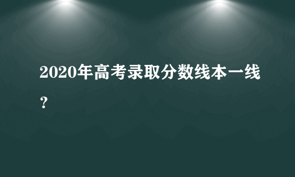 2020年高考录取分数线本一线？