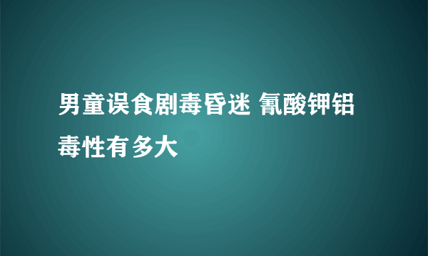 男童误食剧毒昏迷 氰酸钾铝毒性有多大