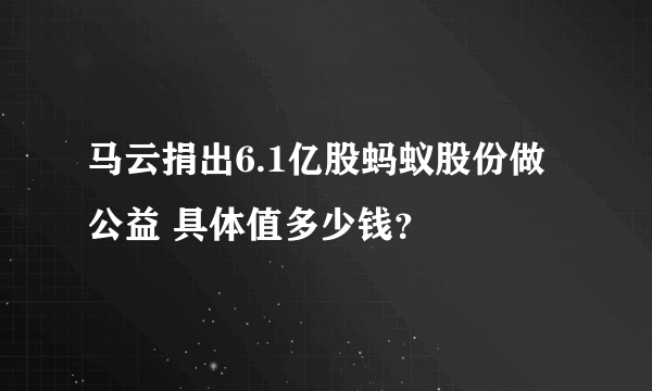 马云捐出6.1亿股蚂蚁股份做公益 具体值多少钱？