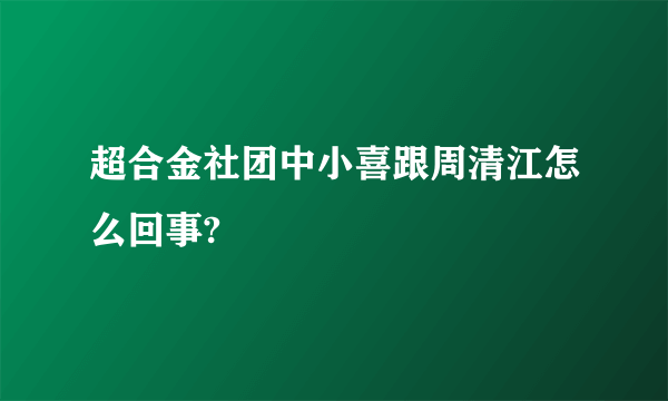 超合金社团中小喜跟周清江怎么回事?