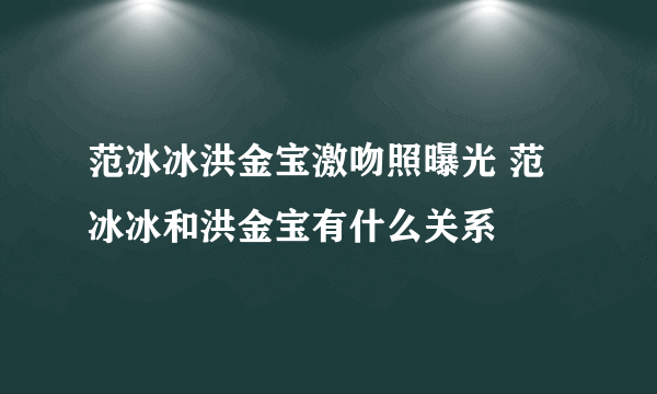 范冰冰洪金宝激吻照曝光 范冰冰和洪金宝有什么关系