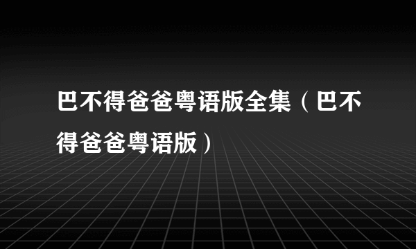 巴不得爸爸粤语版全集（巴不得爸爸粤语版）