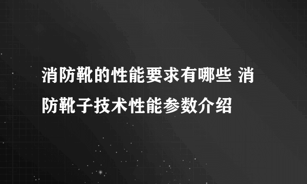 消防靴的性能要求有哪些 消防靴子技术性能参数介绍