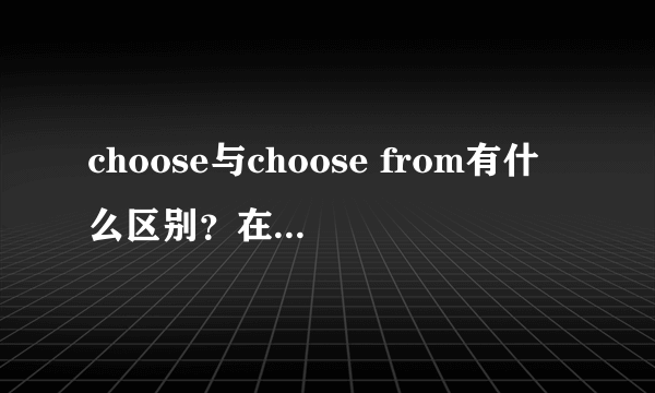 choose与choose from有什么区别？在一个句子中什么时候用去choose什么时候用ch