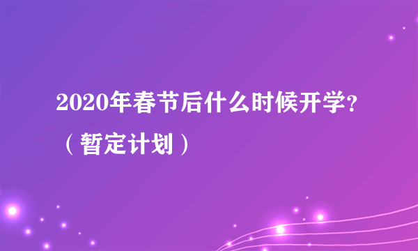 2020年春节后什么时候开学？（暂定计划）