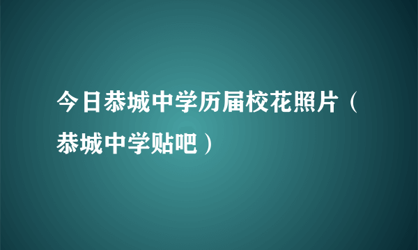 今日恭城中学历届校花照片（恭城中学贴吧）