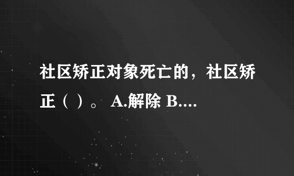 社区矫正对象死亡的，社区矫正（）。 A.解除 B.停止 C.中止 D.终止 请帮忙给出正确答案和分析，谢谢！