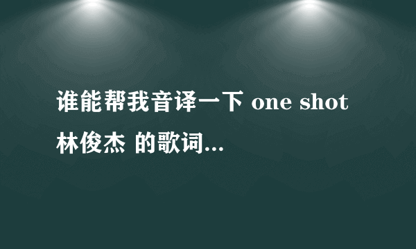 谁能帮我音译一下 one shot 林俊杰 的歌词 不是翻译是音译