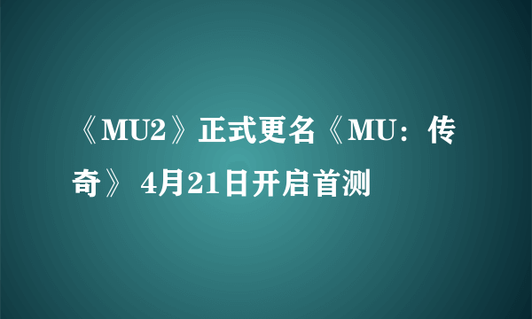 《MU2》正式更名《MU：传奇》 4月21日开启首测