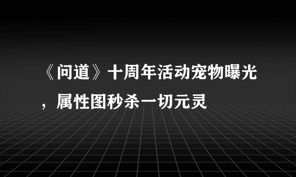 《问道》十周年活动宠物曝光，属性图秒杀一切元灵