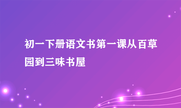 初一下册语文书第一课从百草园到三味书屋