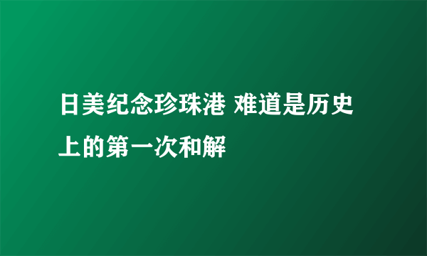 日美纪念珍珠港 难道是历史上的第一次和解