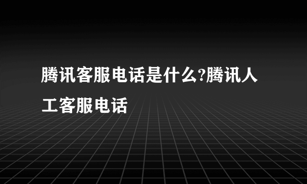 腾讯客服电话是什么?腾讯人工客服电话