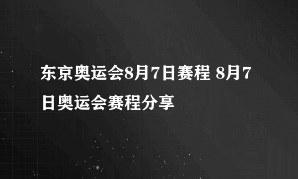 东京奥运会8月7日赛程 8月7日奥运会赛程分享