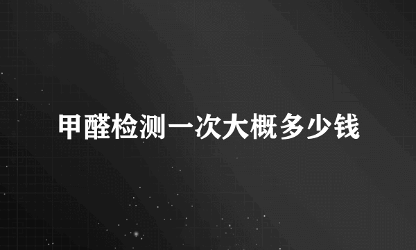 甲醛检测一次大概多少钱