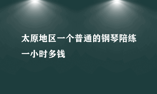 太原地区一个普通的钢琴陪练一小时多钱