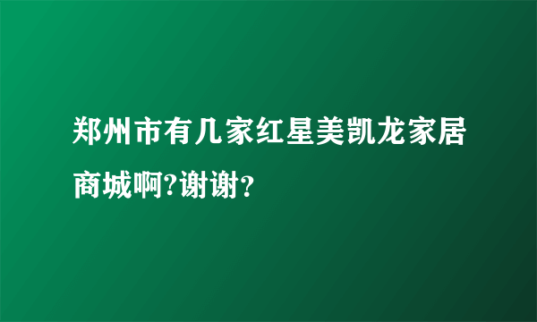 郑州市有几家红星美凯龙家居商城啊?谢谢？