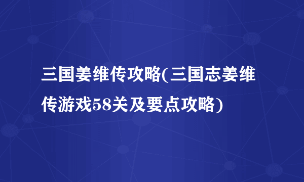 三国姜维传攻略(三国志姜维传游戏58关及要点攻略)