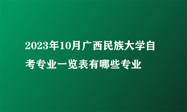 2023年10月广西民族大学自考专业一览表有哪些专业