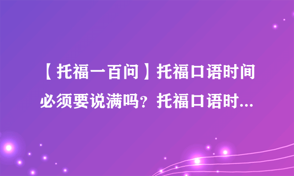 【托福一百问】托福口语时间必须要说满吗？托福口语时间怎么安排？