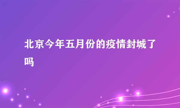 北京今年五月份的疫情封城了吗