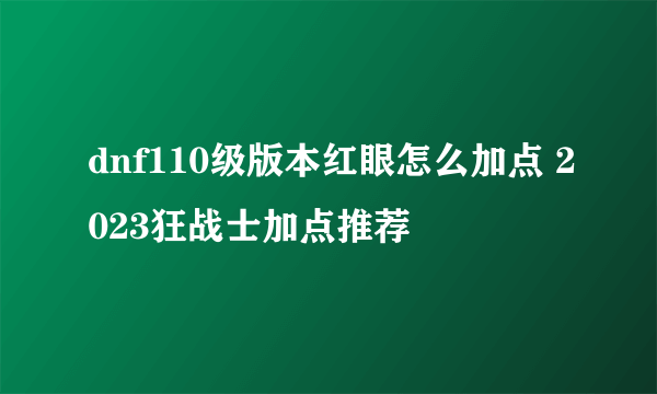 dnf110级版本红眼怎么加点 2023狂战士加点推荐