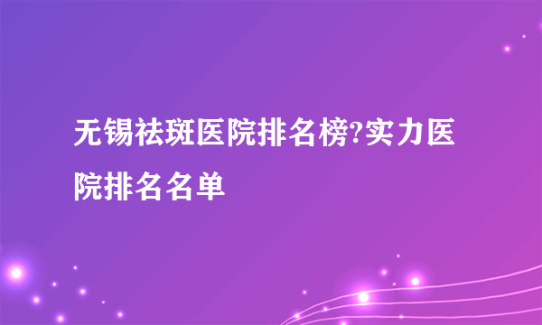 无锡祛斑医院排名榜?实力医院排名名单