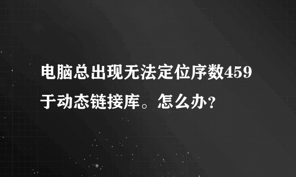 电脑总出现无法定位序数459于动态链接库。怎么办？