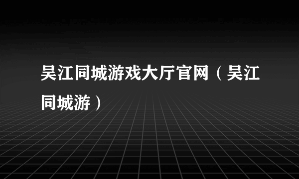 吴江同城游戏大厅官网（吴江同城游）