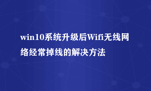 win10系统升级后Wifi无线网络经常掉线的解决方法