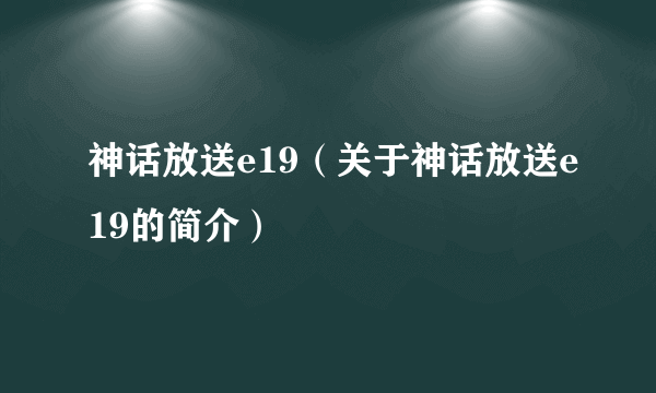 神话放送e19（关于神话放送e19的简介）