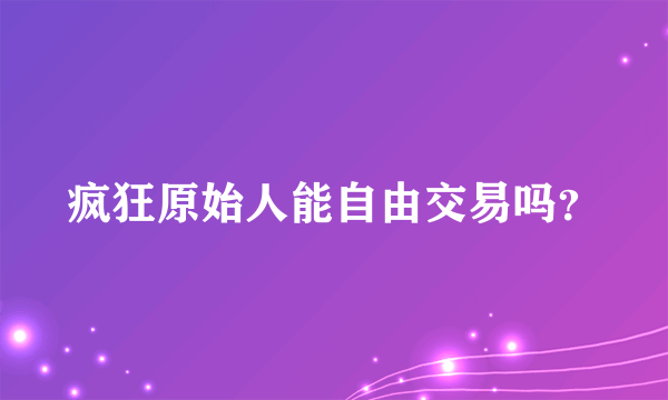 疯狂原始人能自由交易吗？