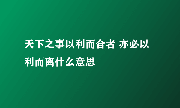 天下之事以利而合者 亦必以利而离什么意思