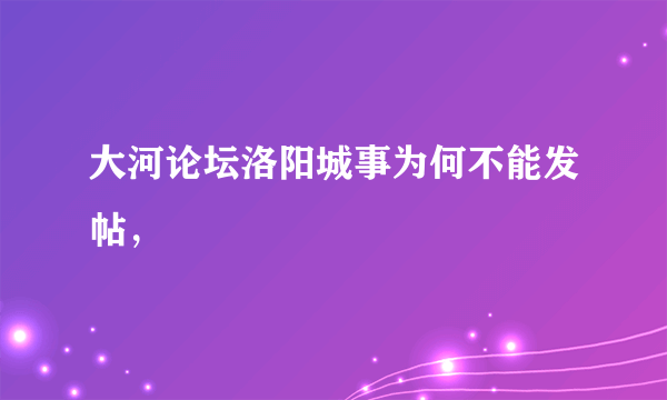 大河论坛洛阳城事为何不能发帖，