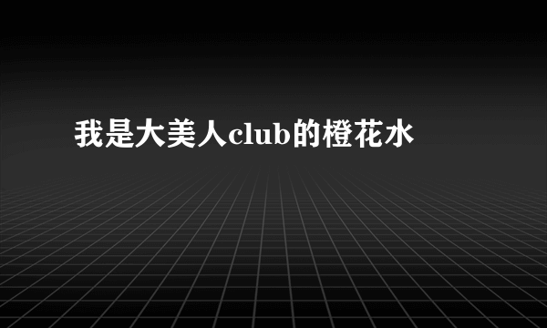 我是大美人club的橙花水