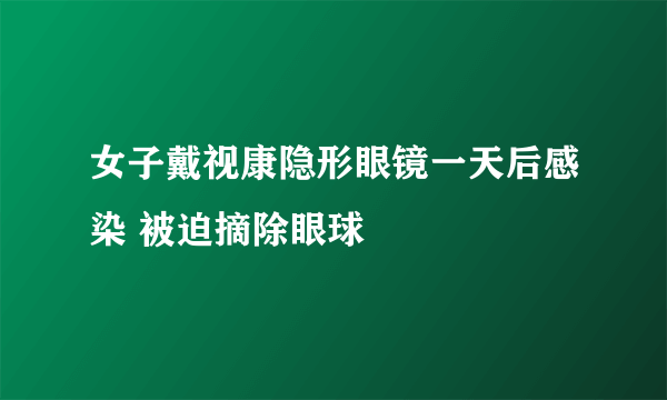 女子戴视康隐形眼镜一天后感染 被迫摘除眼球