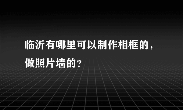 临沂有哪里可以制作相框的，做照片墙的？