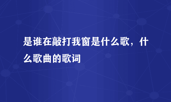 是谁在敲打我窗是什么歌，什么歌曲的歌词