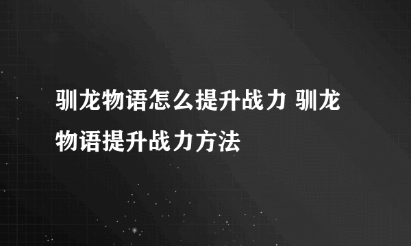 驯龙物语怎么提升战力 驯龙物语提升战力方法