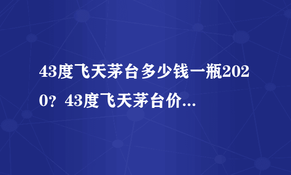 43度飞天茅台多少钱一瓶2020？43度飞天茅台价格2020